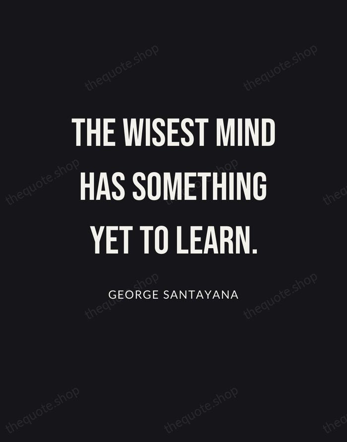 The wisest mind has something yet to learn. — George Santayana | Printable Wall Art — Poster Condensed
