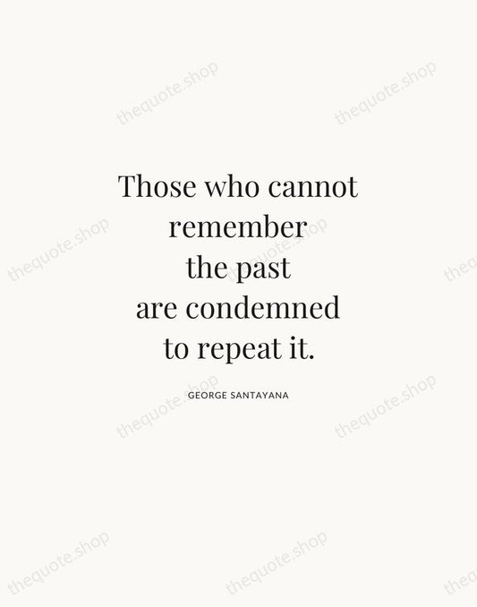 Those who cannot remember the past are condemned to repeat it. — George Santayana | Printable Wall Art — Atelier Serif