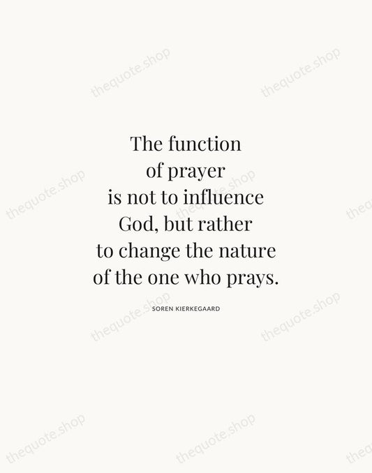 The function of prayer is not to influence God, but rather to… — Soren Kierkegaard | Printable Wall Art — Atelier Serif