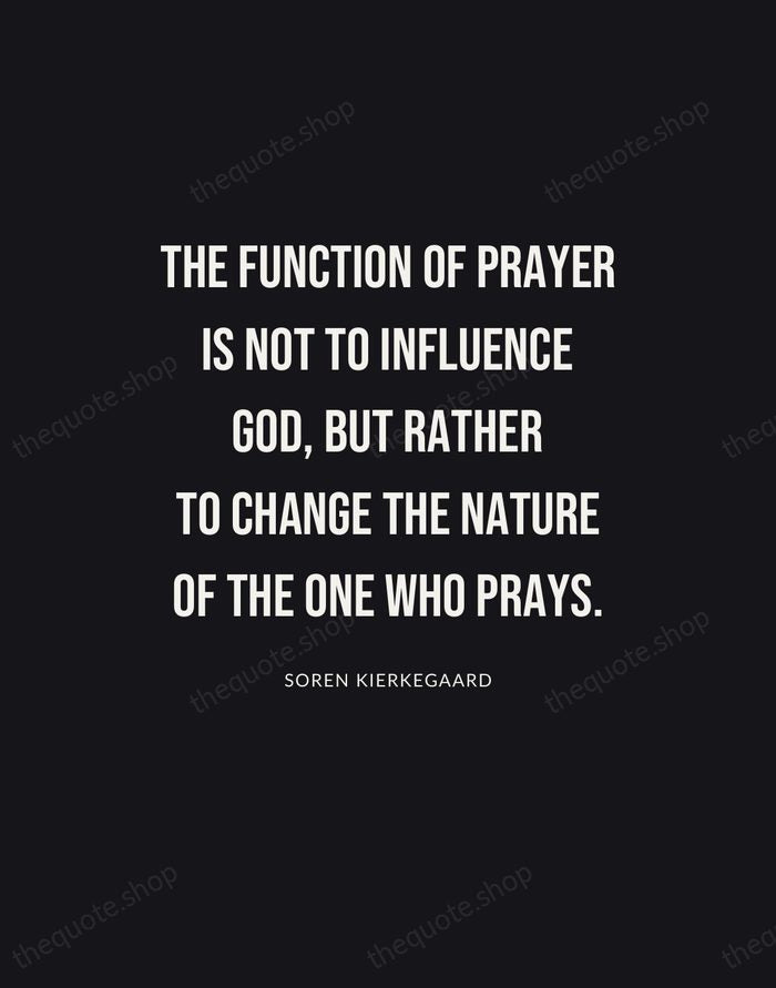 The function of prayer is not to influence God, but rather to… — Soren Kierkegaard | Printable Wall Art — Poster Condensed