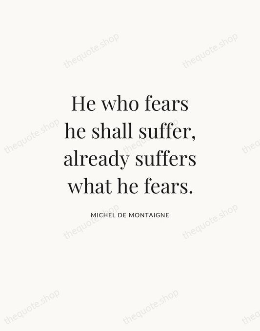 He who fears he shall suffer, already suffers what he fears. — Michel de Montaigne | Printable Wall Art — Atelier Serif