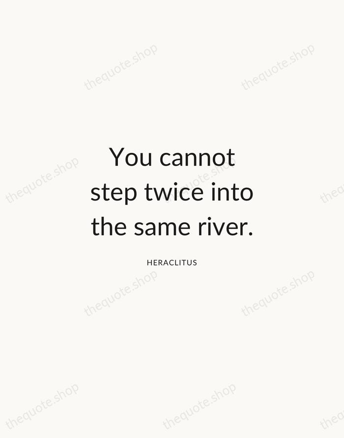 You cannot step twice into the same river. — Heraclitus — Modern Sans Calm