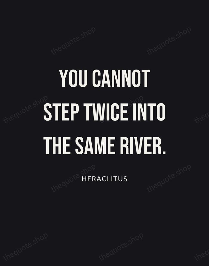 You cannot step twice into the same river. — Heraclitus | Printable Wall Art — Poster Condensed