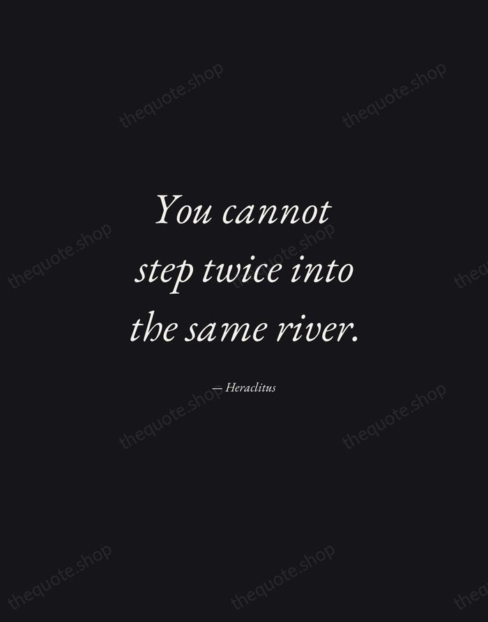 You cannot step twice into the same river. — Heraclitus — Manuscript Italic