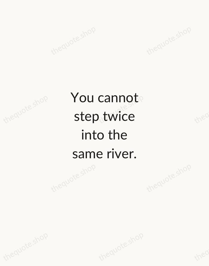 You cannot step twice into the same river. — Heraclitus — Minimal Unsigned