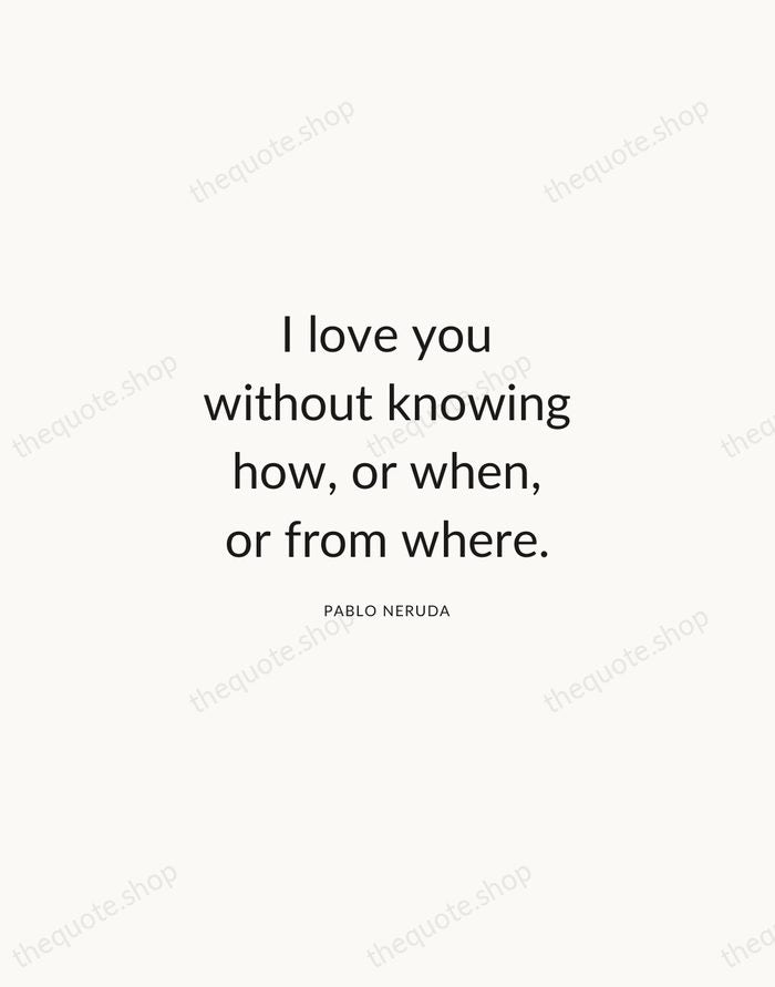 I love you without knowing how, or when, or from where. — Pablo Neruda — Modern Sans Calm