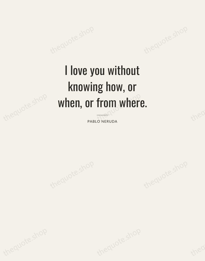 I love you without knowing how, or when, or from where. — Pablo Neruda — Letterpress Caps