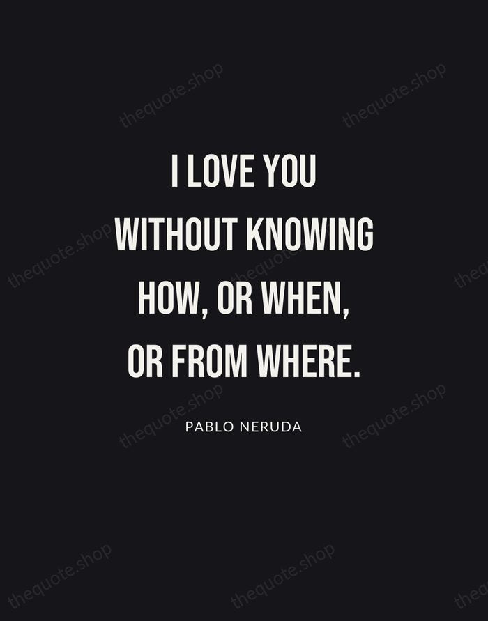 I love you without knowing how, or when, or from where. — Pablo Neruda | Printable Wall Art — Poster Condensed