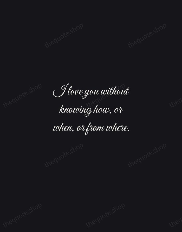 I love you without knowing how, or when, or from where. — Pablo Neruda — Night Script