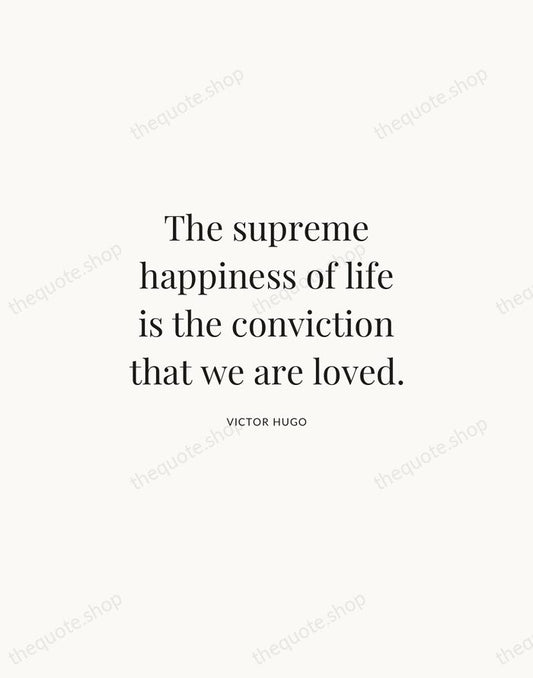 The supreme happiness of life is the conviction that we are loved. — Victor Hugo | Printable Wall Art — Atelier Serif