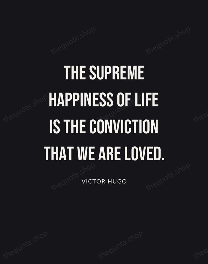 The supreme happiness of life is the conviction that we are loved. — Victor Hugo | Printable Wall Art — Poster Condensed