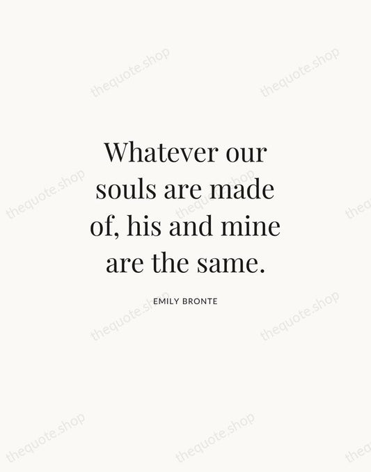 Whatever our souls are made of, his and mine are the same. — Emily Bronte | Printable Wall Art — Atelier Serif