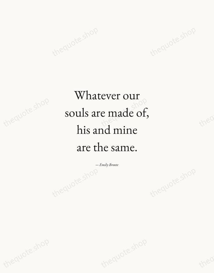 Whatever our souls are made of, his and mine are the same. — Emily Bronte — Quiet Garamond