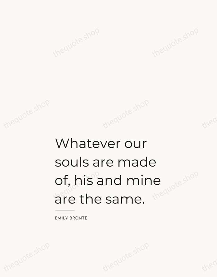 Whatever our souls are made of, his and mine are the same. — Emily Bronte — Studio Left
