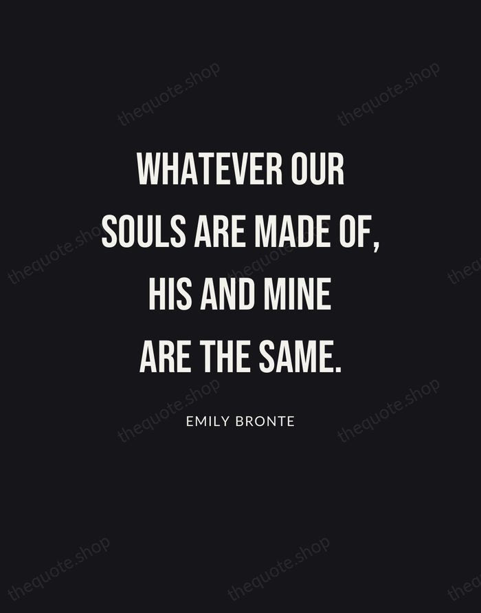 Whatever our souls are made of, his and mine are the same. — Emily Bronte | Printable Wall Art — Poster Condensed