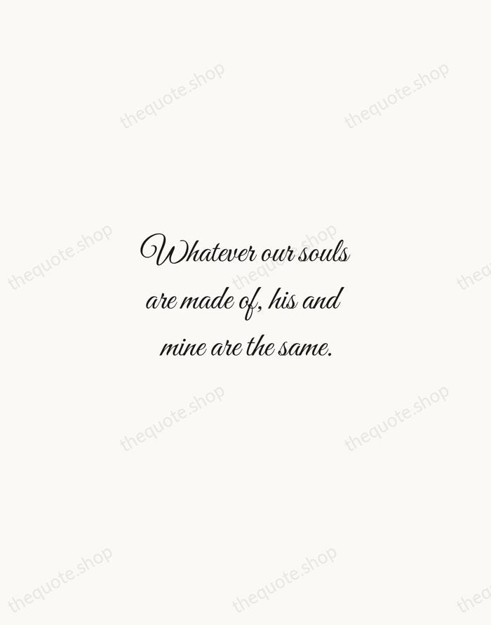 Whatever our souls are made of, his and mine are the same. — Emily Bronte — Script Whisper