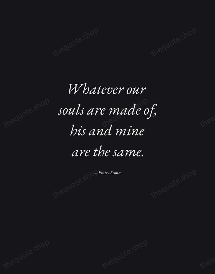 Whatever our souls are made of, his and mine are the same. — Emily Bronte — Manuscript Italic