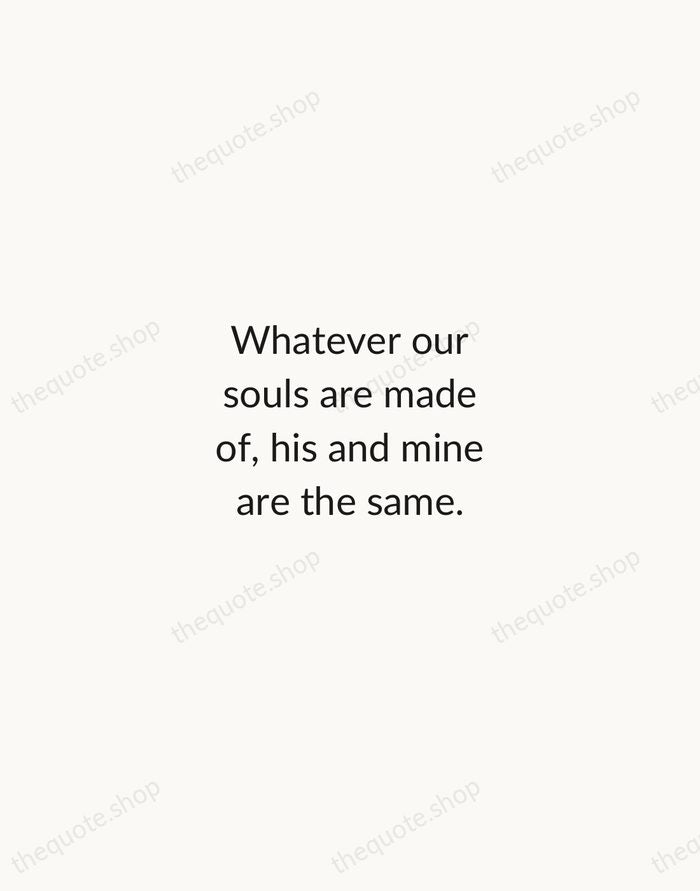 Whatever our souls are made of, his and mine are the same. — Emily Bronte — Minimal Unsigned