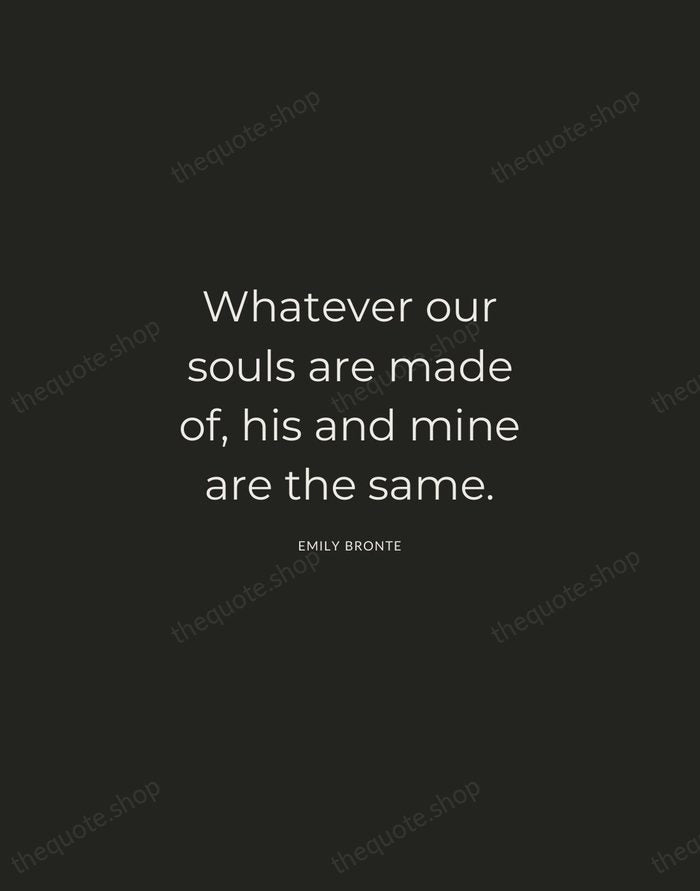 Whatever our souls are made of, his and mine are the same. — Emily Bronte — Charcoal Sans