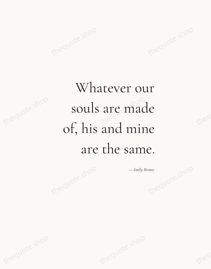 Whatever our souls are made of, his and mine are the same. — Emily Bronte — Soft Serif Right