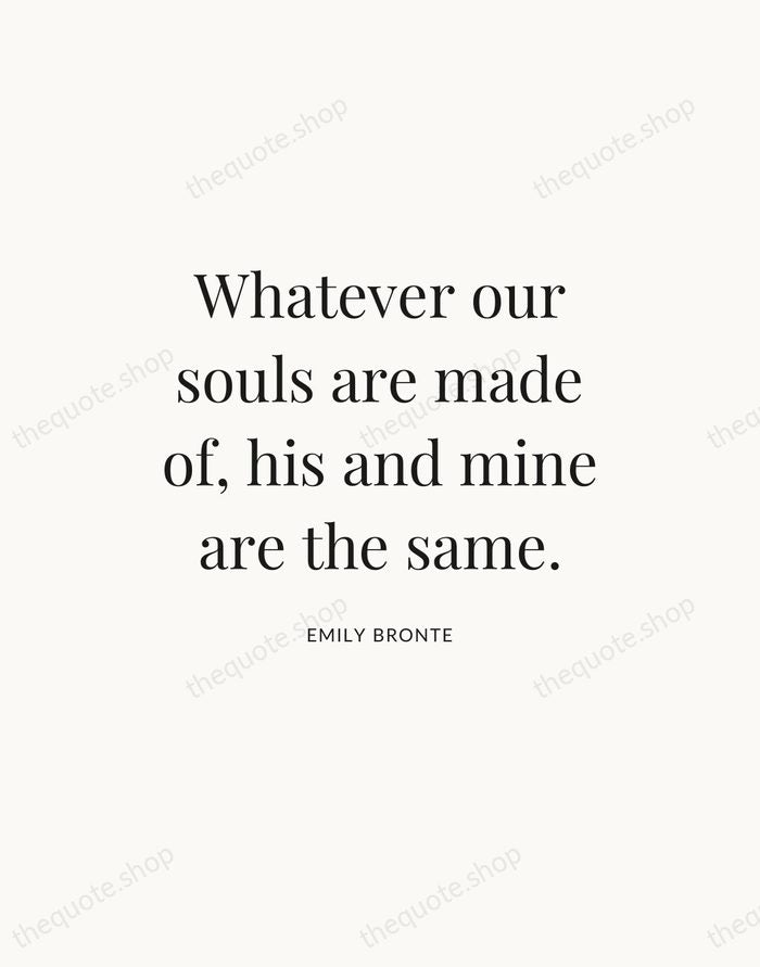 Whatever our souls are made of, his and mine are the same. — Emily Bronte — Statement Serif
