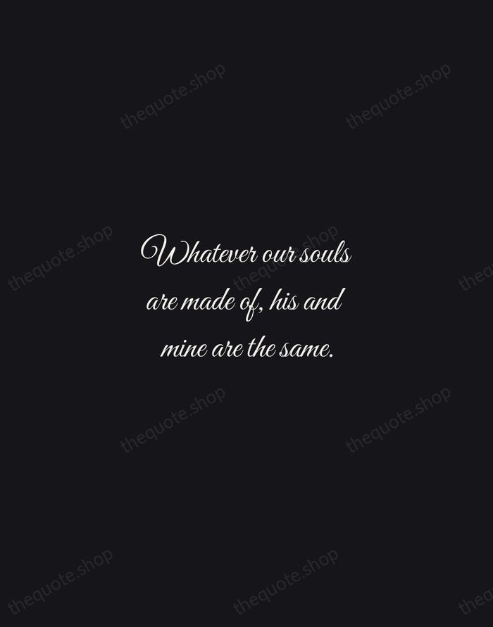 Whatever our souls are made of, his and mine are the same. — Emily Bronte — Night Script