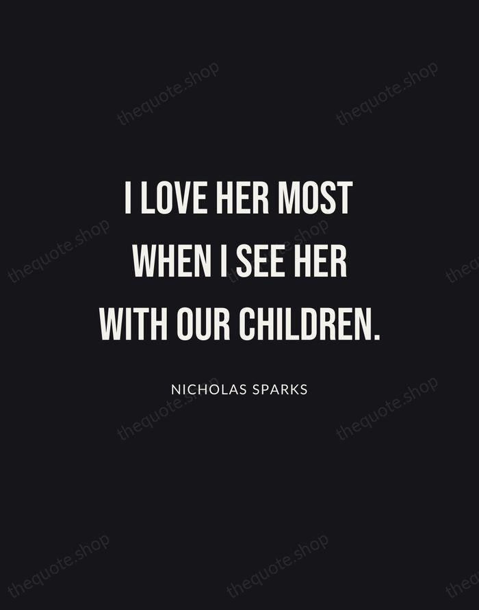 I love her most when I see her with our children. — Nicholas Sparks | Printable Wall Art — Poster Condensed