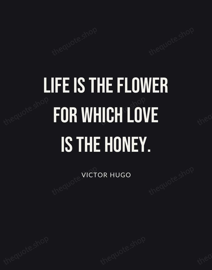 Life is the flower for which love is the honey. — Victor Hugo | Printable Wall Art — Poster Condensed
