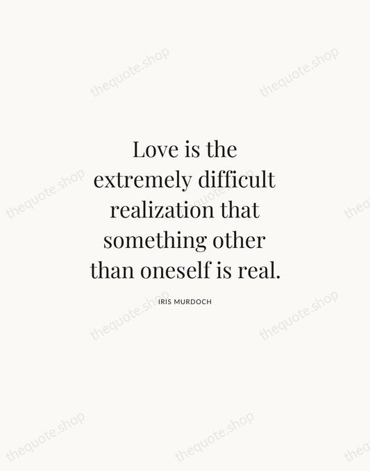 Love is the extremely difficult realization that something other than oneself is… — Iris Murdoch | Printable Wall Art — Atelier Serif