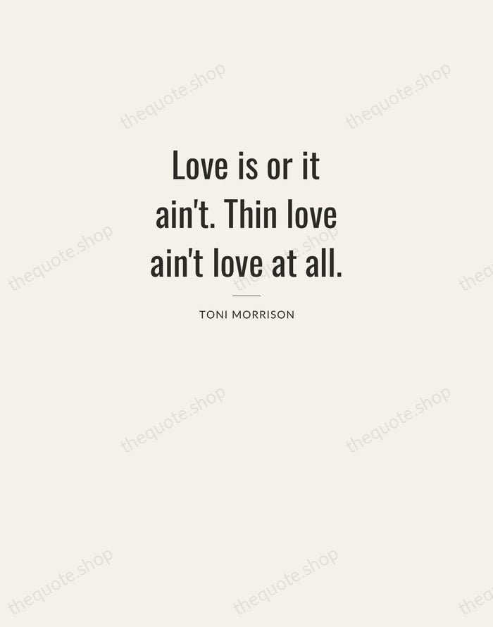 Love is or it ain't. Thin love ain't love at all. — Toni Morrison — Letterpress Caps