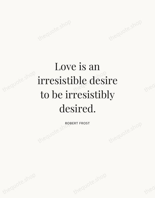 Love is an irresistible desire to be irresistibly desired. — Robert Frost | Printable Wall Art — Atelier Serif