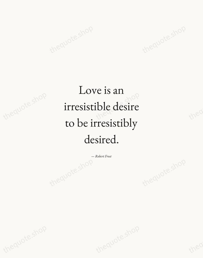 Love is an irresistible desire to be irresistibly desired. — Robert Frost — Quiet Garamond