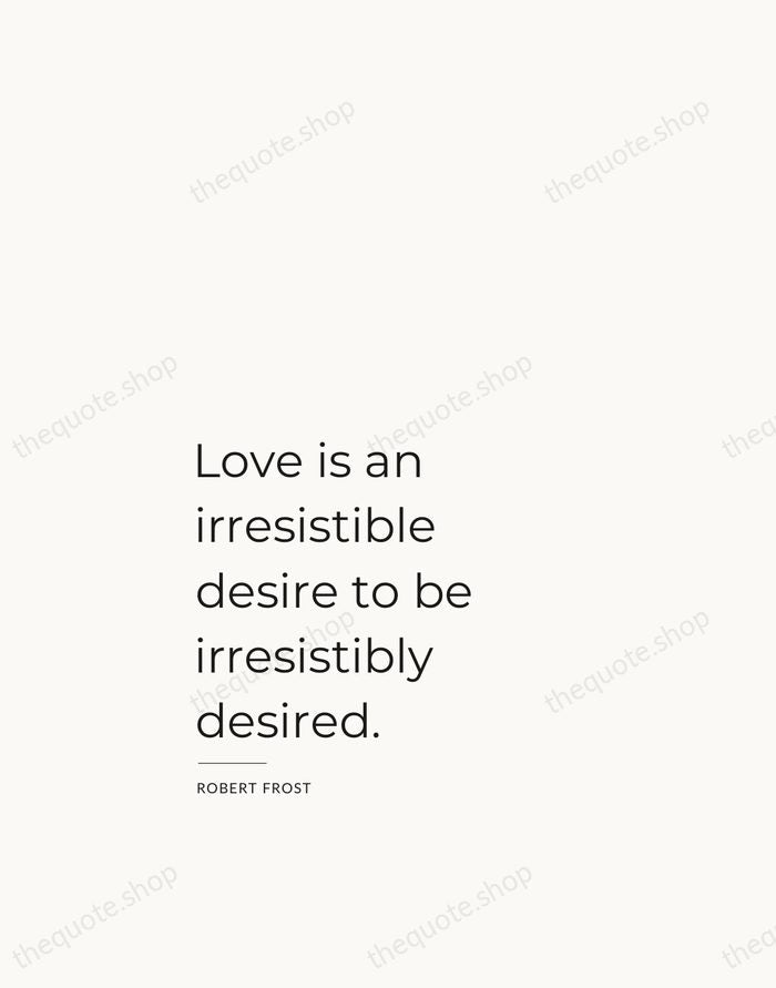 Love is an irresistible desire to be irresistibly desired. — Robert Frost — Studio Left