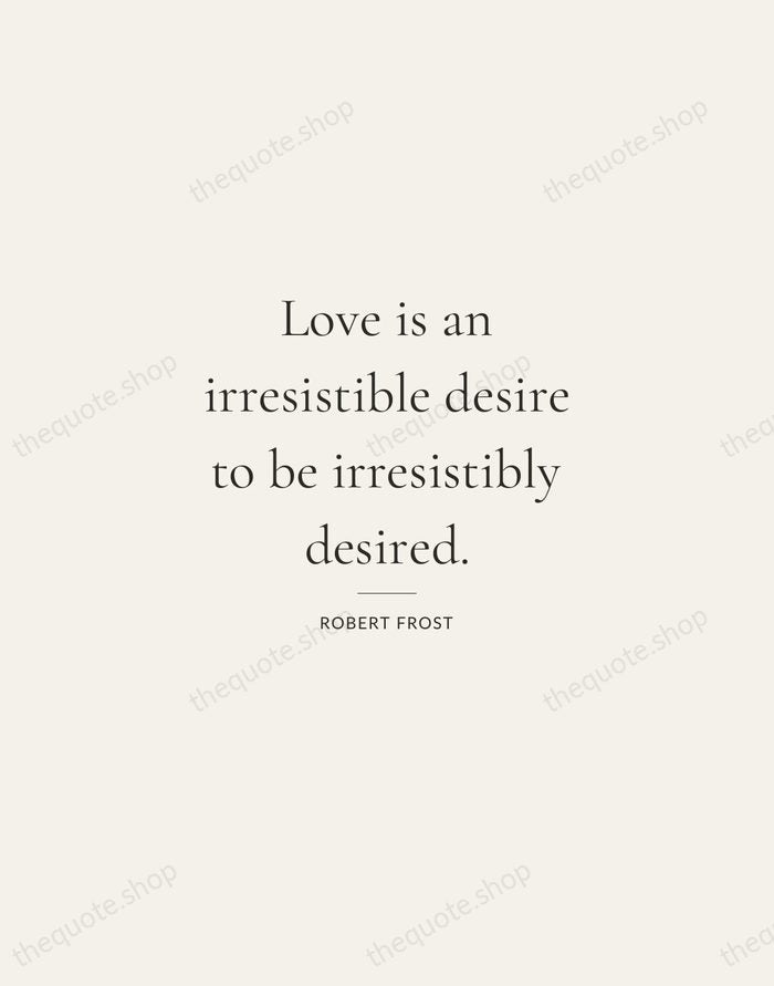 Love is an irresistible desire to be irresistibly desired. — Robert Frost — Gallery Rule