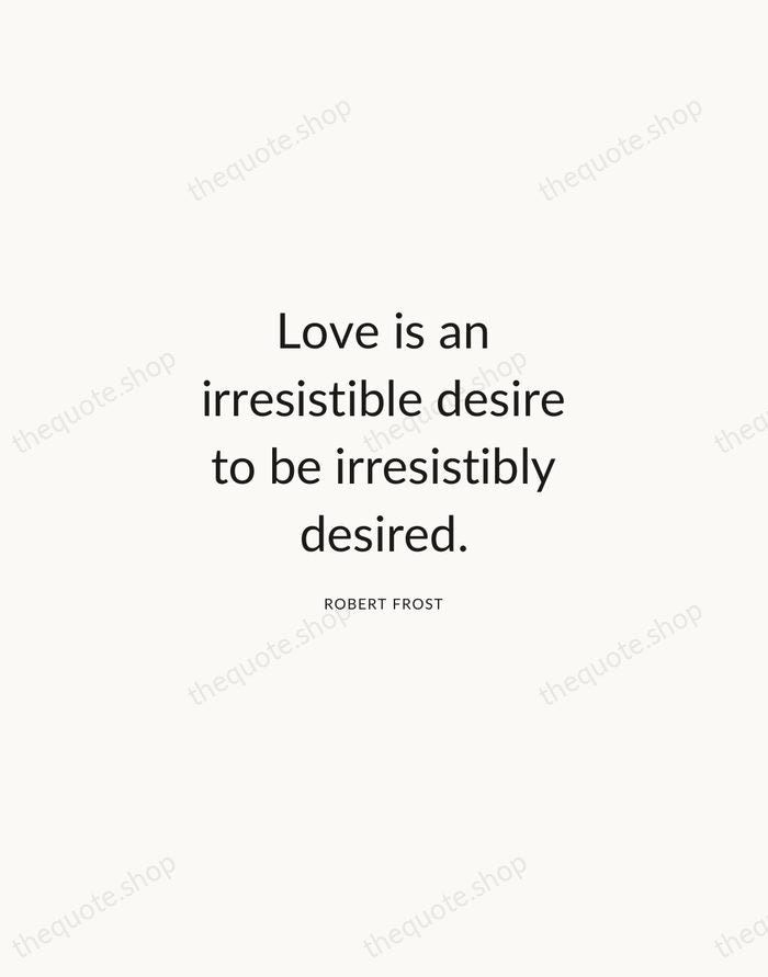 Love is an irresistible desire to be irresistibly desired. — Robert Frost — Modern Sans Calm