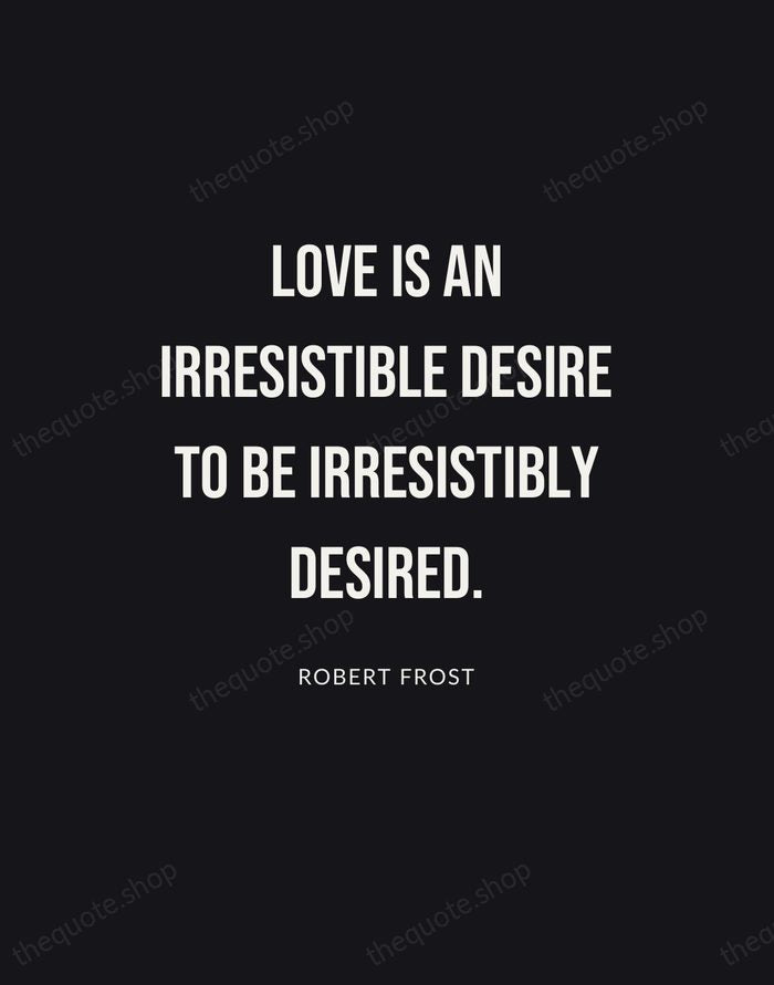 Love is an irresistible desire to be irresistibly desired. — Robert Frost | Printable Wall Art — Poster Condensed