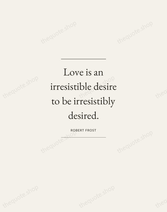 Love is an irresistible desire to be irresistibly desired. — Robert Frost — Gallery Frame