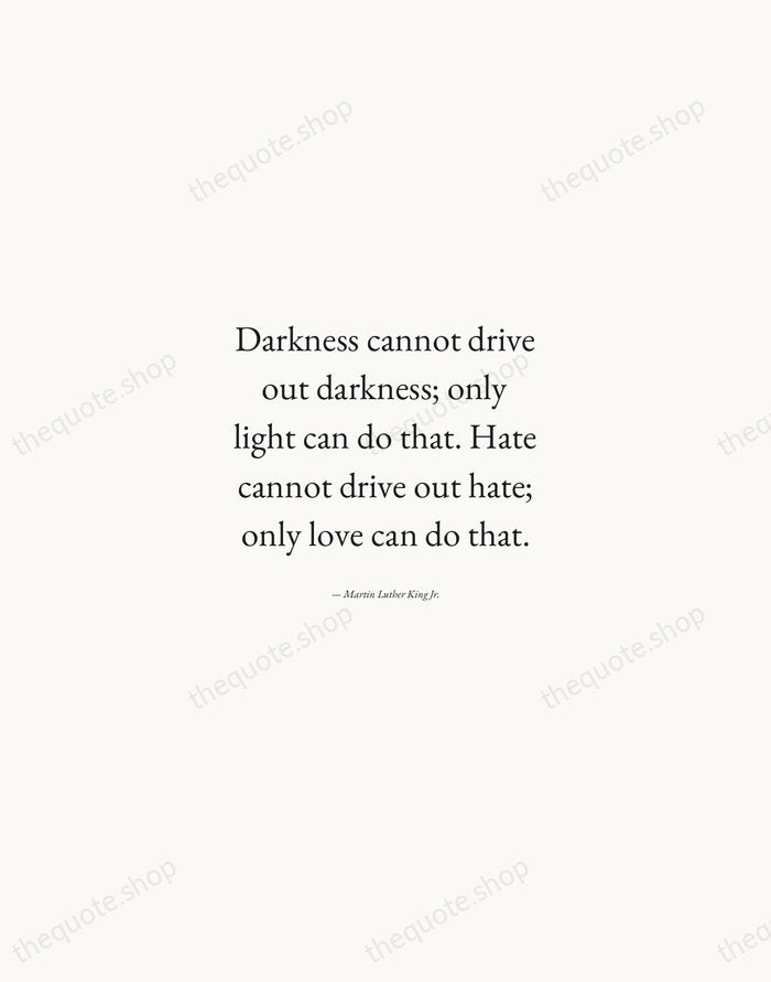 Darkness cannot drive out darkness; only light can do that. Hate cannot… — Martin Luther King Jr. — Quiet Garamond