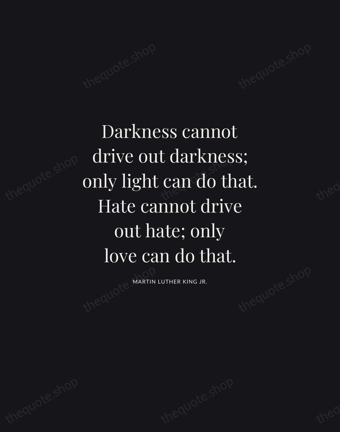Darkness cannot drive out darkness; only light can do that. Hate cannot… — Martin Luther King Jr. | Printable Wall Art — Midnight Serif