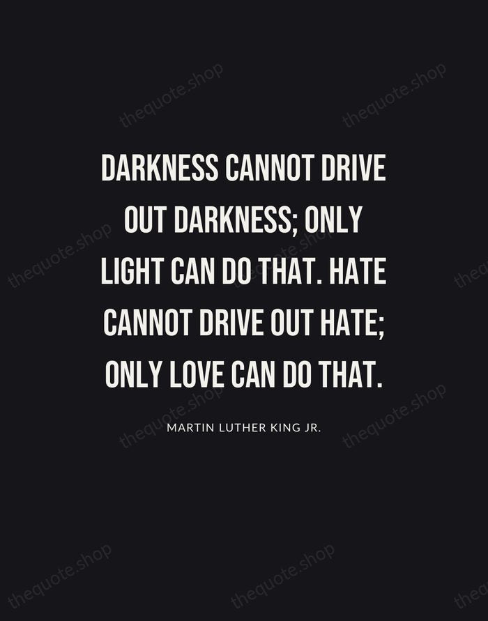 Darkness cannot drive out darkness; only light can do that. Hate cannot… — Martin Luther King Jr. | Printable Wall Art — Poster Condensed