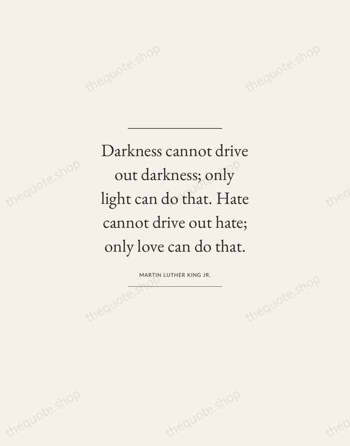 Darkness cannot drive out darkness; only light can do that. Hate cannot… — Martin Luther King Jr. — Gallery Frame