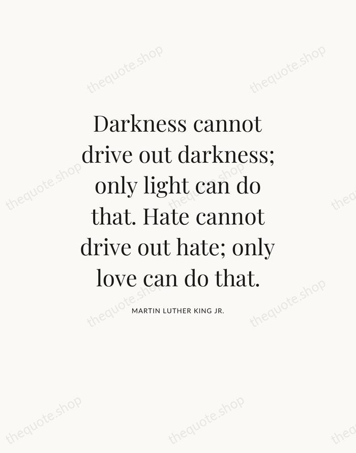 Darkness cannot drive out darkness; only light can do that. Hate cannot… — Martin Luther King Jr. — Statement Serif