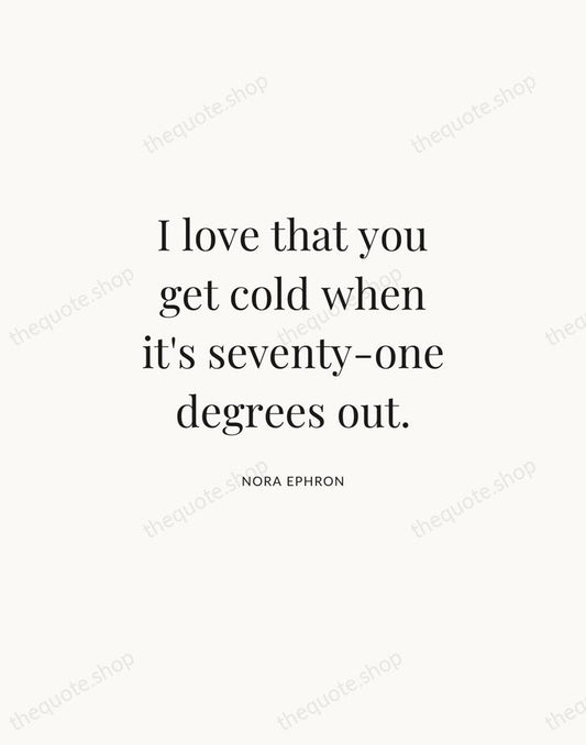 I love that you get cold when it's seventy-one degrees out. — Nora Ephron | Printable Wall Art — Atelier Serif