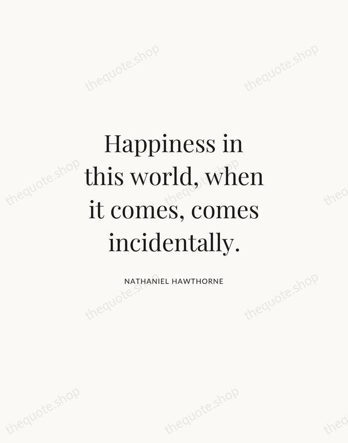 Happiness in this world, when it comes, comes incidentally. — Nathaniel Hawthorne | Printable Wall Art — Atelier Serif