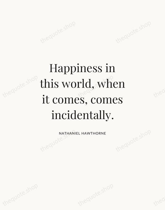 Happiness in this world, when it comes, comes incidentally. — Nathaniel Hawthorne | Printable Wall Art — Atelier Serif