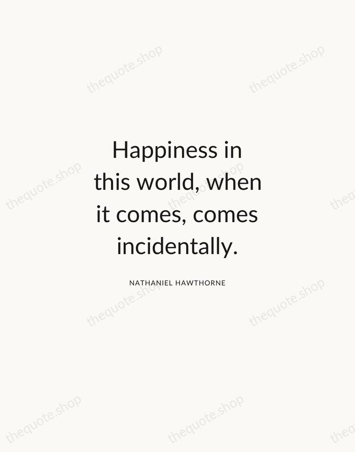 Happiness in this world, when it comes, comes incidentally. — Nathaniel Hawthorne — Modern Sans Calm