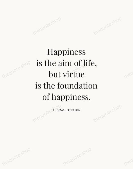 Happiness is the aim of life, but virtue is the foundation of… — Thomas Jefferson | Printable Wall Art — Atelier Serif