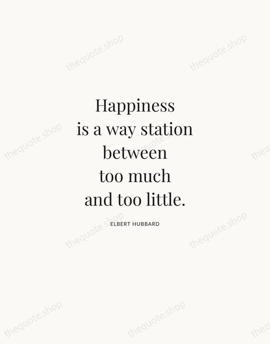 Happiness is a way station between too much and too little. — Elbert Hubbard | Printable Wall Art — Atelier Serif