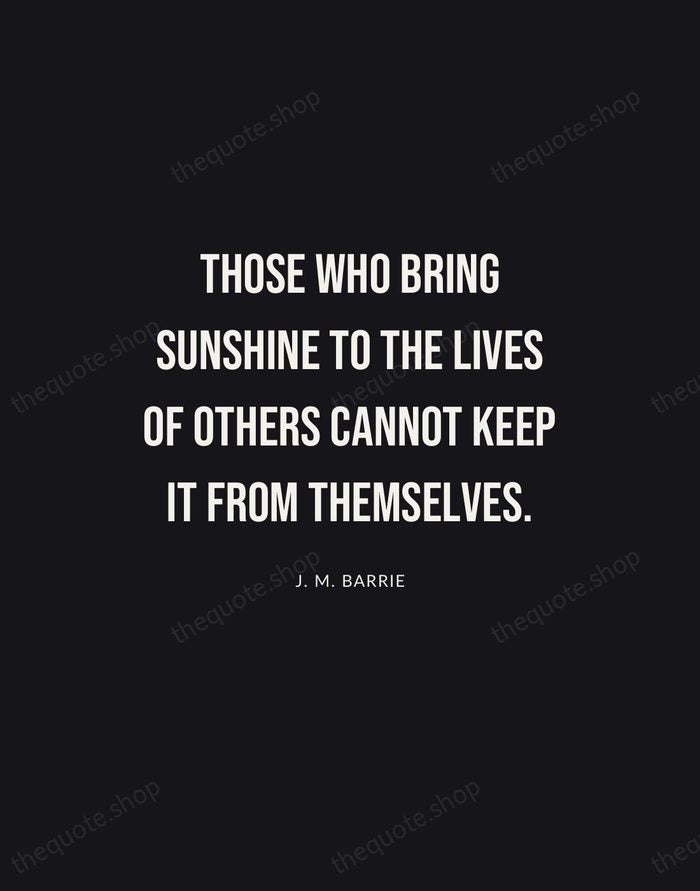 Those who bring sunshine to the lives of others cannot keep it… — J. M. Barrie | Printable Wall Art — Poster Condensed