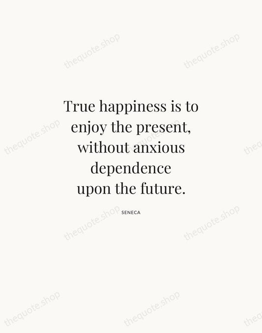 True happiness is to enjoy the present, without anxious dependence upon the… — Seneca | Printable Wall Art — Atelier Serif